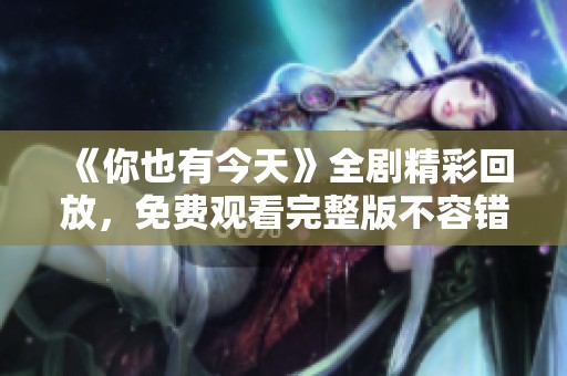 《你也有今天》全剧精彩回放，免费观看完整版不容错过