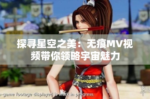 探寻星空之美：无痕MV视频带你领略宇宙魅力