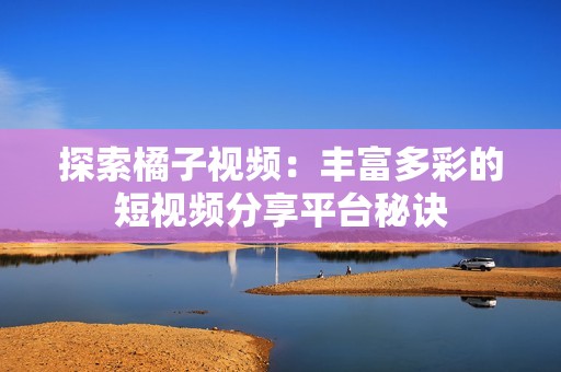 探索橘子视频：丰富多彩的短视频分享平台秘诀