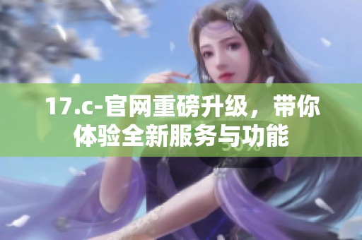 17.c-官网重磅升级，带你体验全新服务与功能