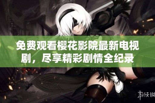 免费观看樱花影院最新电视剧，尽享精彩剧情全纪录