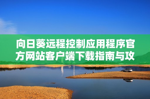 向日葵远程控制应用程序官方网站客户端下载指南与攻略