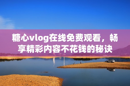 糖心vlog在线免费观看，畅享精彩内容不花钱的秘诀
