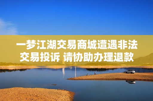 一梦江湖交易商城遭遇非法交易投诉 请协助办理退款或解冻银票事项
