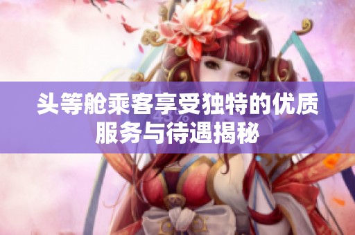 头等舱乘客享受独特的优质服务与待遇揭秘