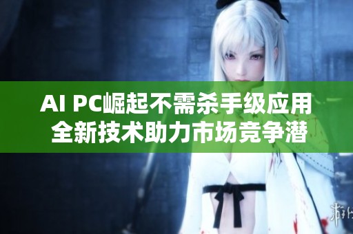AI PC崛起不需杀手级应用 全新技术助力市场竞争潜力无限