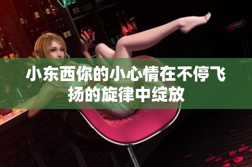 小东西你的小心情在不停飞扬的旋律中绽放