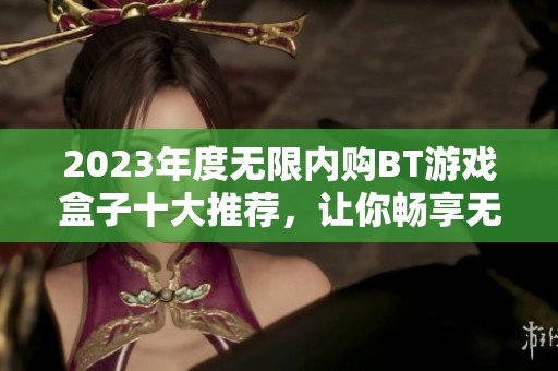 2023年度无限内购BT游戏盒子十大推荐，让你畅享无限游戏乐趣的精选榜单