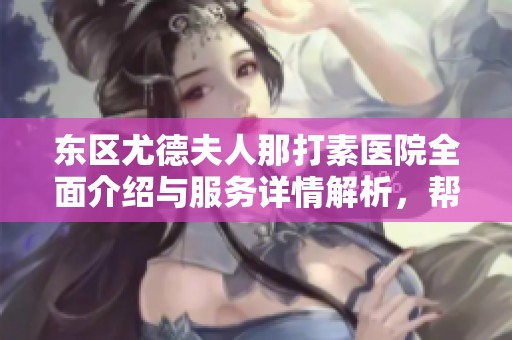 东区尤德夫人那打素医院全面介绍与服务详情解析，帮您了解就医选择