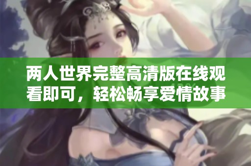 两人世界完整高清版在线观看即可，轻松畅享爱情故事