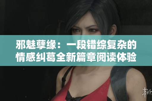 邪魅孽缘：一段错综复杂的情感纠葛全新篇章阅读体验