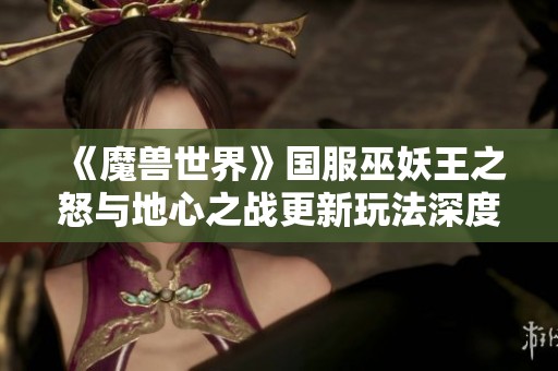 《魔兽世界》国服巫妖王之怒与地心之战更新玩法深度解析与新内容探索