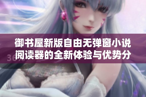 御书屋新版自由无弹窗小说阅读器的全新体验与优势分析