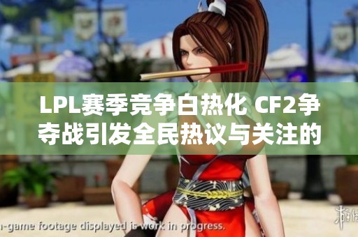 LPL赛季竞争白热化 CF2争夺战引发全民热议与关注的背后故事