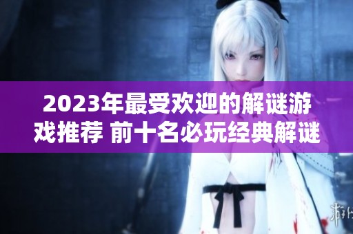 2023年最受欢迎的解谜游戏推荐 前十名必玩经典解谜作品揭秘