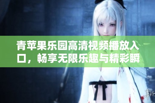 青苹果乐园高清视频播放入口，畅享无限乐趣与精彩瞬间