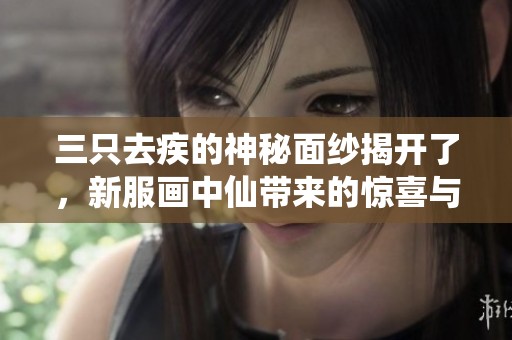 三只去疾的神秘面纱揭开了，新服画中仙带来的惊喜与挑战是什么呢