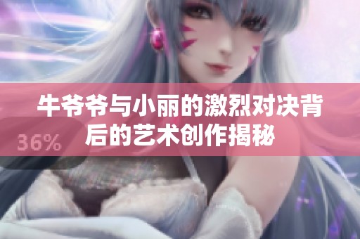 牛爷爷与小丽的激烈对决背后的艺术创作揭秘