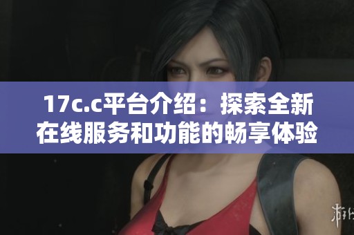 17c.c平台介绍：探索全新在线服务和功能的畅享体验