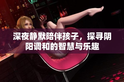 深夜静默陪伴孩子，探寻阴阳调和的智慧与乐趣