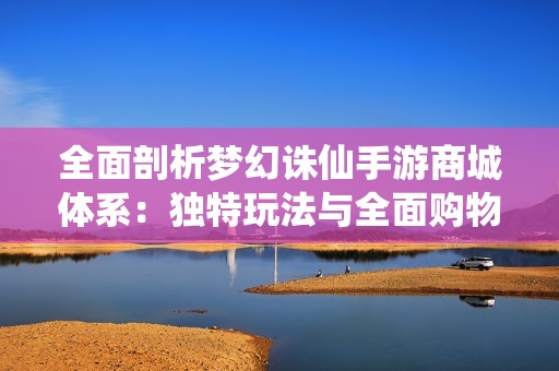 全面剖析梦幻诛仙手游商城体系：独特玩法与全面购物指南解析