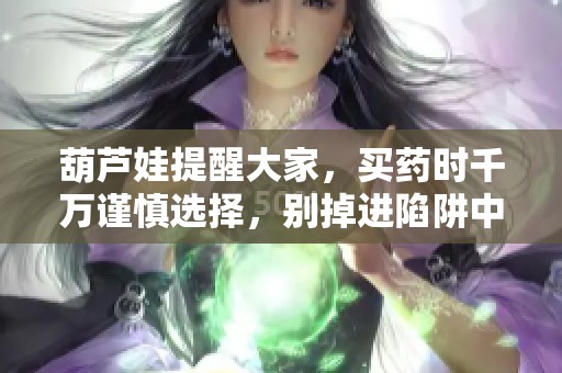 葫芦娃提醒大家，买药时千万谨慎选择，别掉进陷阱中！