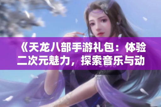 《天龙八部手游礼包：体验二次元魅力，探索音乐与动漫的精彩交融》