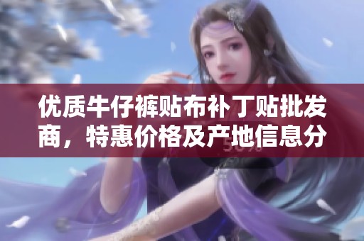 优质牛仔裤贴布补丁贴批发商，特惠价格及产地信息分享，满足你的时尚修补需求