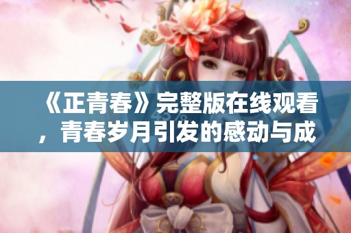 《正青春》完整版在线观看，青春岁月引发的感动与成长