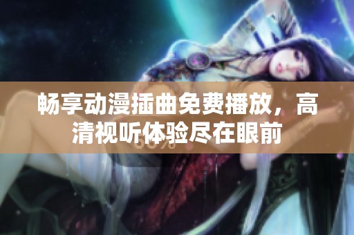 畅享动漫插曲免费播放，高清视听体验尽在眼前