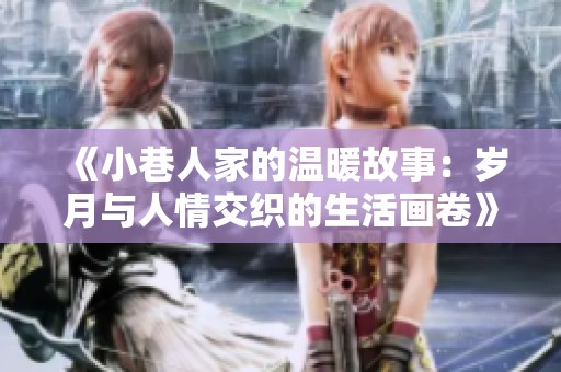 《小巷人家的温暖故事：岁月与人情交织的生活画卷》