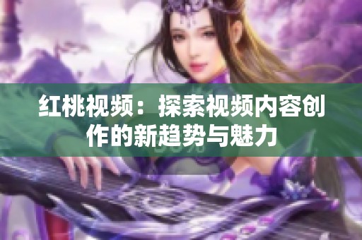 红桃视频：探索视频内容创作的新趋势与魅力