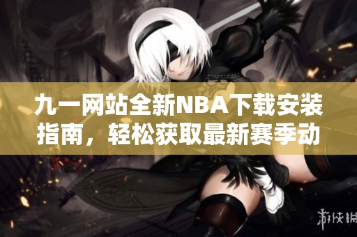 九一网站全新NBA下载安装指南，轻松获取最新赛季动态