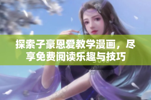 探索子豪恩爱教学漫画，尽享免费阅读乐趣与技巧