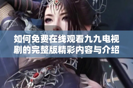 如何免费在线观看九九电视剧的完整版精彩内容与介绍