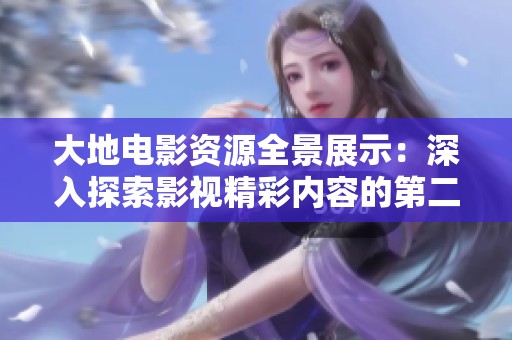 大地电影资源全景展示：深入探索影视精彩内容的第二部分