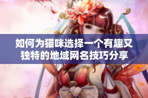 如何为猫咪选择一个有趣又独特的地域网名技巧分享