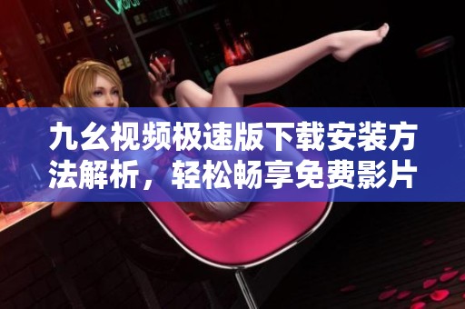 九幺视频极速版下载安装方法解析，轻松畅享免费影片体验