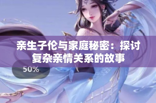 亲生子伦与家庭秘密：探讨复杂亲情关系的故事