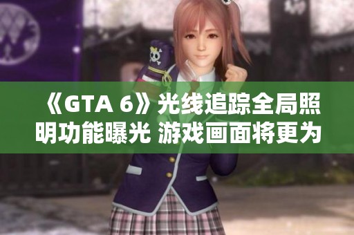 《GTA 6》光线追踪全局照明功能曝光 游戏画面将更为震撼与真实