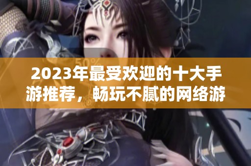 2023年最受欢迎的十大手游推荐，畅玩不腻的网络游戏榜单揭秘