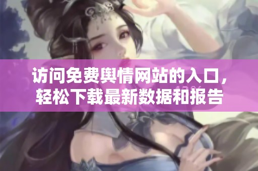 访问免费舆情网站的入口，轻松下载最新数据和报告