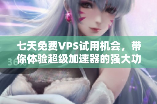 七天免费VPS试用机会，带你体验超级加速器的强大功能与便捷服务