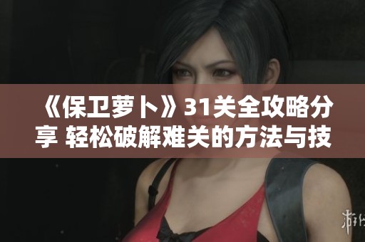 《保卫萝卜》31关全攻略分享 轻松破解难关的方法与技巧解析