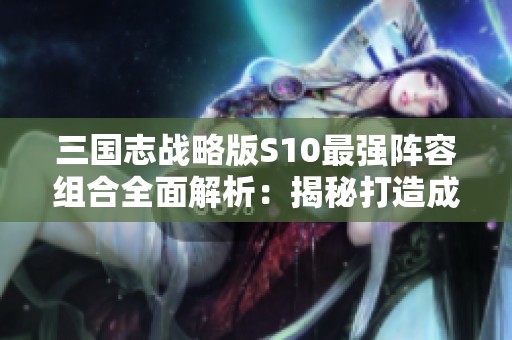 三国志战略版S10最强阵容组合全面解析：揭秘打造成胜利战队的关键要素