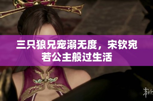 三只狼兄宠溺无度，宋钦宛若公主般过生活