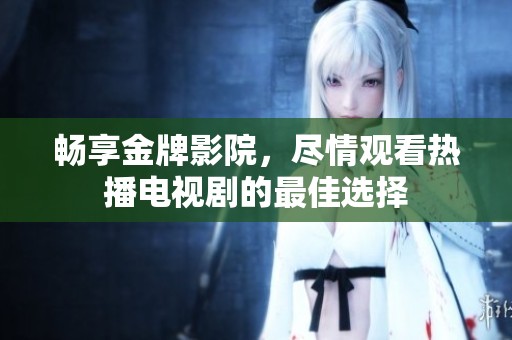 畅享金牌影院，尽情观看热播电视剧的最佳选择
