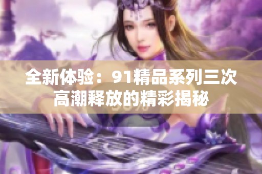 全新体验：91精品系列三次高潮释放的精彩揭秘