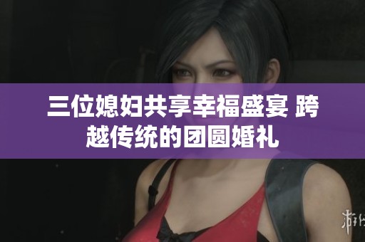 三位媳妇共享幸福盛宴 跨越传统的团圆婚礼