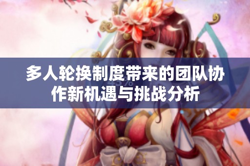 多人轮换制度带来的团队协作新机遇与挑战分析
